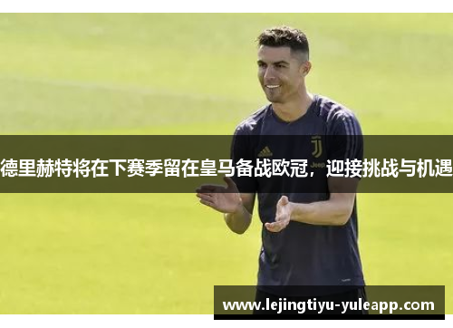 德里赫特将在下赛季留在皇马备战欧冠，迎接挑战与机遇