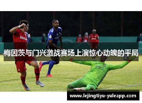 梅因茨与门兴激战赛场上演惊心动魄的平局