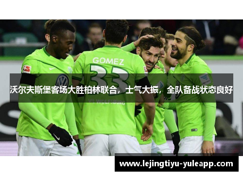 沃尔夫斯堡客场大胜柏林联合，士气大振，全队备战状态良好