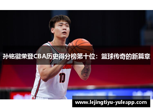 孙铭徽荣登CBA历史得分榜第十位：篮球传奇的新篇章