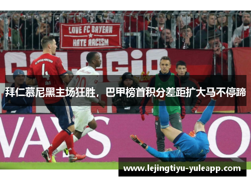 拜仁慕尼黑主场狂胜，巴甲榜首积分差距扩大马不停蹄