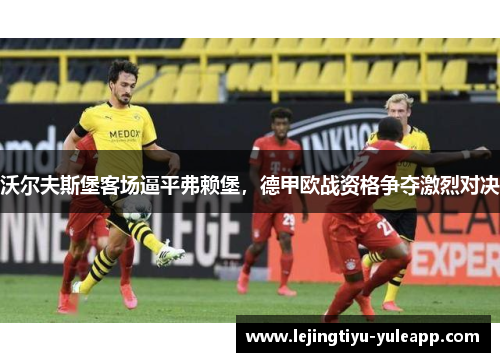 沃尔夫斯堡客场逼平弗赖堡，德甲欧战资格争夺激烈对决