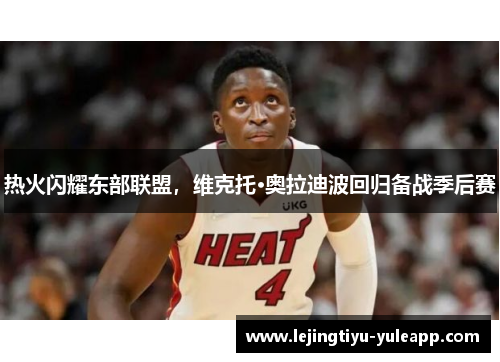 热火闪耀东部联盟，维克托·奥拉迪波回归备战季后赛