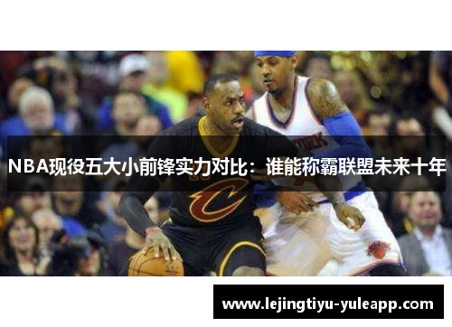 NBA现役五大小前锋实力对比：谁能称霸联盟未来十年