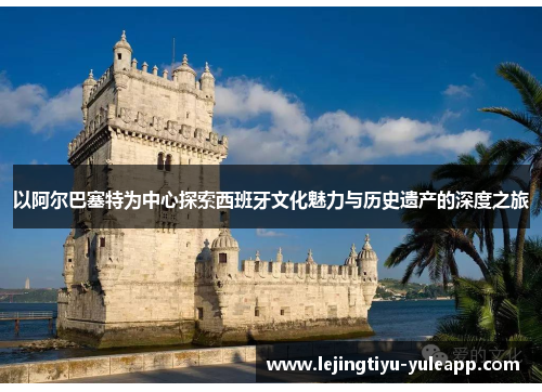 以阿尔巴塞特为中心探索西班牙文化魅力与历史遗产的深度之旅