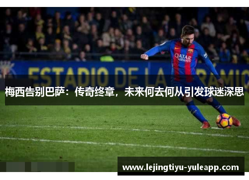 梅西告别巴萨：传奇终章，未来何去何从引发球迷深思
