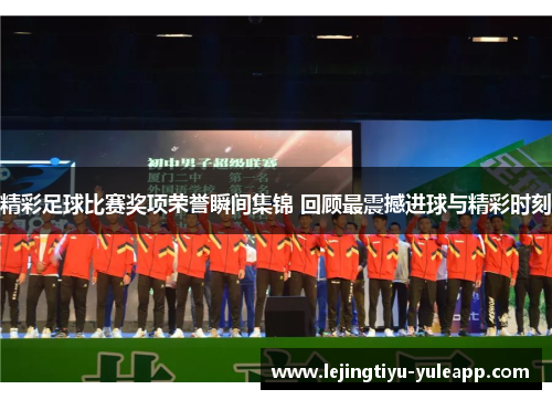 精彩足球比赛奖项荣誉瞬间集锦 回顾最震撼进球与精彩时刻
