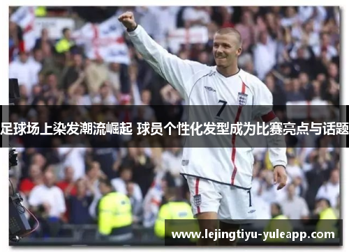 足球场上染发潮流崛起 球员个性化发型成为比赛亮点与话题