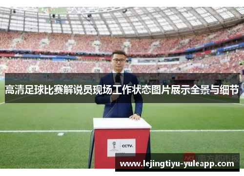 高清足球比赛解说员现场工作状态图片展示全景与细节