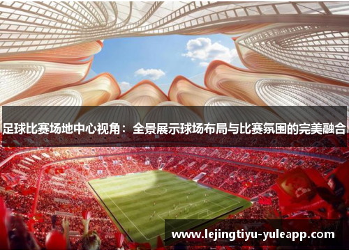 足球比赛场地中心视角：全景展示球场布局与比赛氛围的完美融合