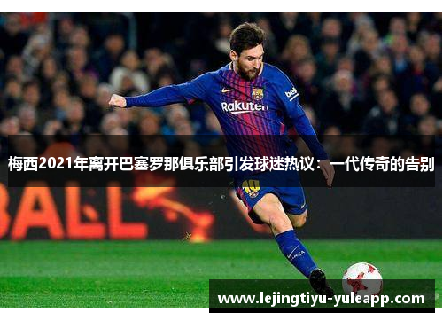 梅西2021年离开巴塞罗那俱乐部引发球迷热议：一代传奇的告别