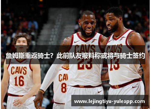 詹姆斯重返骑士？此前队友报料称或将与骑士签约