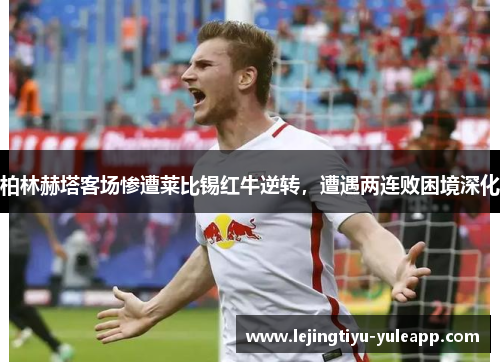柏林赫塔客场惨遭莱比锡红牛逆转，遭遇两连败困境深化