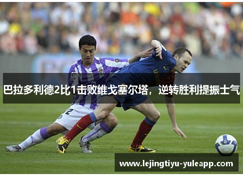 巴拉多利德2比1击败维戈塞尔塔，逆转胜利提振士气
