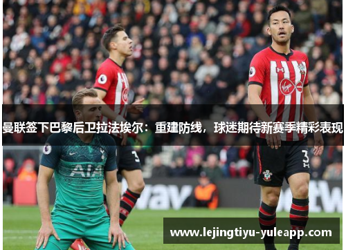 曼联签下巴黎后卫拉法埃尔：重建防线，球迷期待新赛季精彩表现