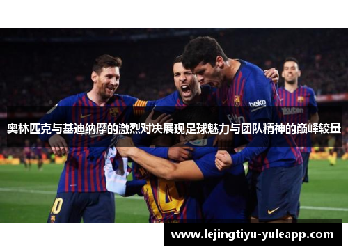 奥林匹克与基迪纳摩的激烈对决展现足球魅力与团队精神的巅峰较量