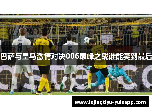 巴萨与皇马激情对决006巅峰之战谁能笑到最后