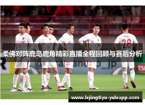 柔佛对阵鹿岛鹿角精彩直播全程回顾与赛后分析