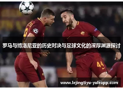 罗马与博洛尼亚的历史对决与足球文化的深厚渊源探讨