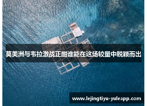 莫美洲与韦拉激战正酣谁能在这场较量中脱颖而出