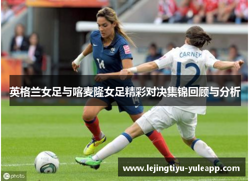 英格兰女足与喀麦隆女足精彩对决集锦回顾与分析