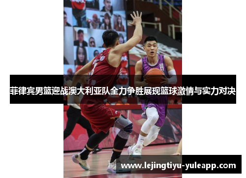 菲律宾男篮迎战澳大利亚队全力争胜展现篮球激情与实力对决